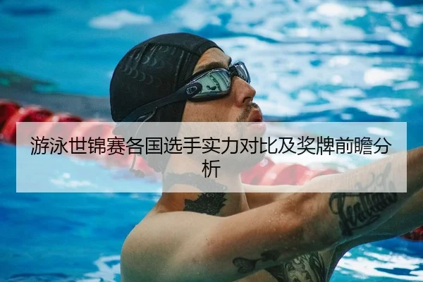游泳世锦赛各国选手实力对比及奖牌前瞻分析